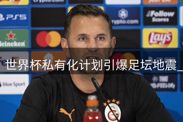 世界杯私有化计划引爆足坛地震 因凡蒂诺权力游戏遭遇空前挑战
