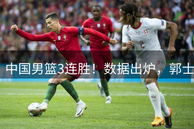 中国男篮3连胜！数据出炉，郭士强人员大调，庞峥麟焦泊乔获重用