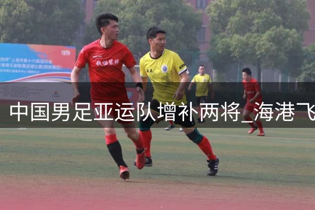 中国男足亚运队增补两将 海港飞翼携手铜梁龙中场