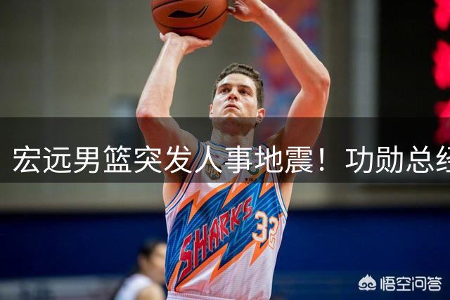 宏远男篮突发人事地震！功勋总经理朱芳雨遭闪电解职内幕