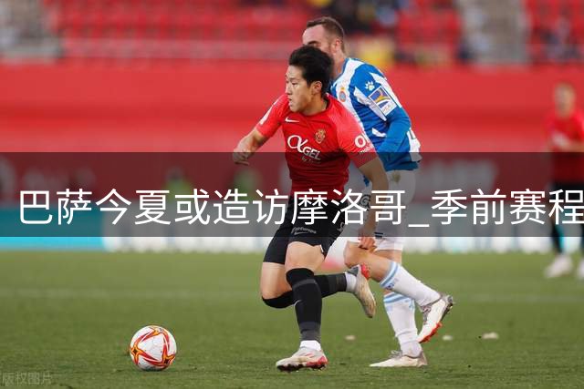 巴萨今夏或造访摩洛哥 季前赛程再添重磅商业对决