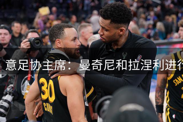 意足协主席：曼奇尼和拉涅利进行了长时间会议，技术层面我没参与