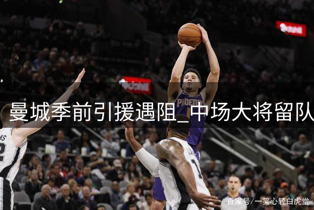 曼城季前引援遇阻 中场大将留队背后暗藏变数