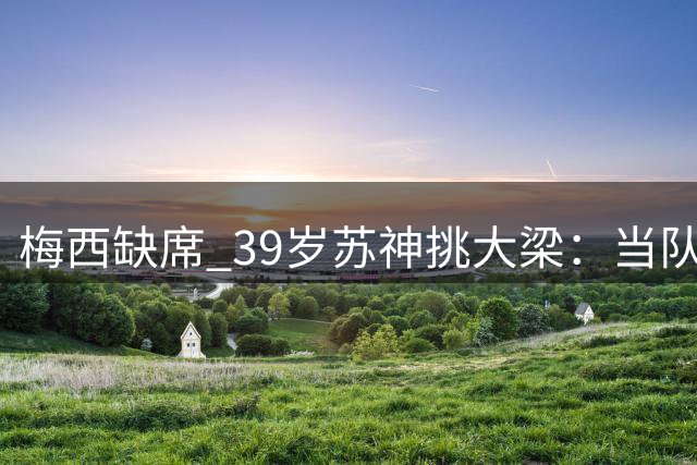 梅西缺席 39岁苏神挑大梁：当队长+双响！100场50球 队史第2