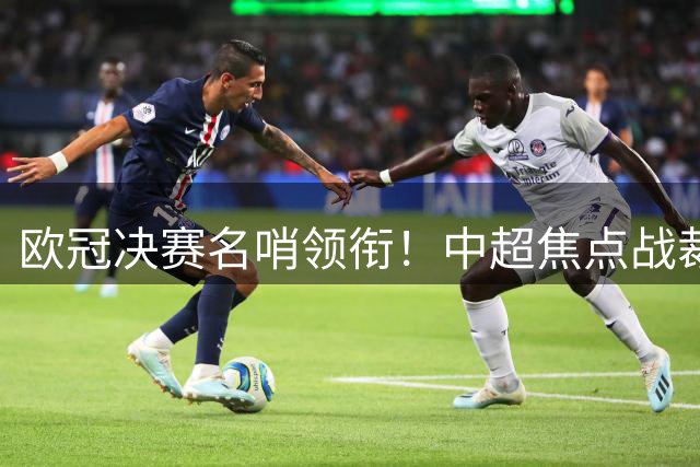 欧冠决赛名哨领衔！中超焦点战裁判阵容堪比国际大赛