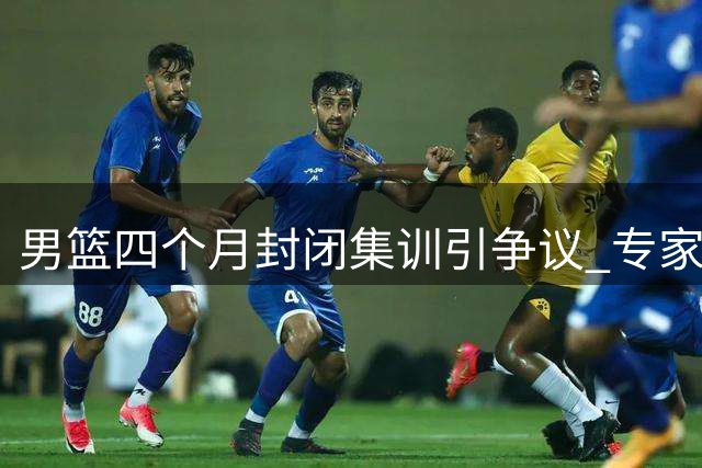 男篮四个月封闭集训引争议 专家质疑疲劳备战效果存疑