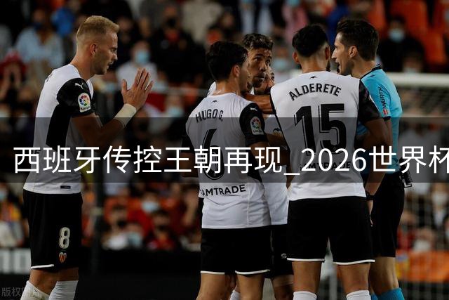 西班牙传控王朝再现 2026世界杯见证新老交替与足球全球化