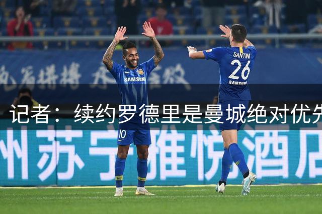 记者：续约罗德里是曼城绝对优先事项，其薪资仍非队内第一档